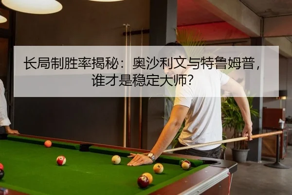 长局制胜率揭秘：奥沙利文与特鲁姆普，谁才是稳定大师？
