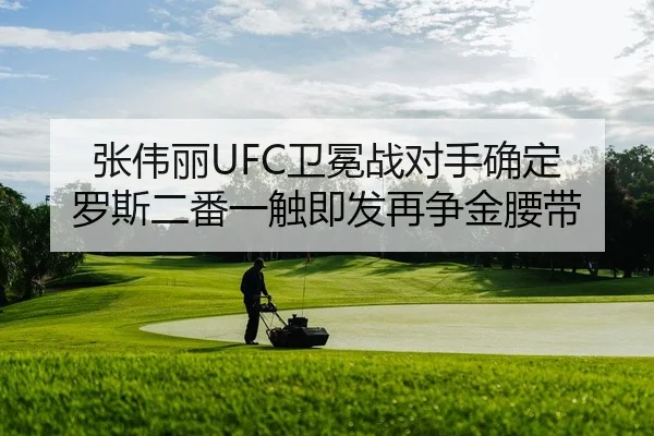 张伟丽UFC卫冕战对手确定 罗斯二番一触即发再争金腰带